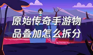 原始传奇手游物品叠加怎么拆分