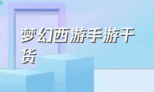 梦幻西游手游干货（梦幻西游手游入门教程）