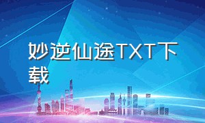 妙逆仙途TXT下载（绝世仙途txt免费全集下载）