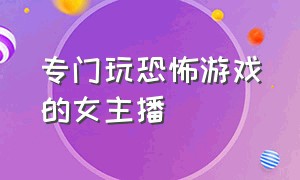 专门玩恐怖游戏的女主播