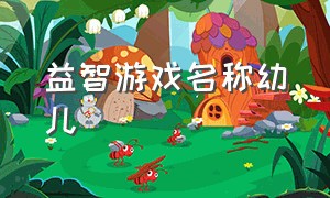 益智游戏名称幼儿（幼儿园益智游戏名称大全）