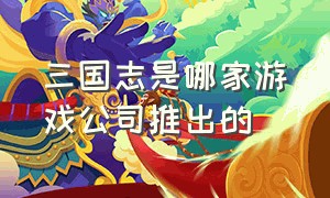 三国志是哪家游戏公司推出的