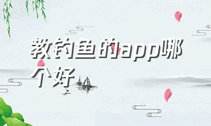 教钓鱼的app哪个好（钓鱼软件app不付费的哪个好）