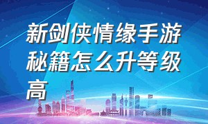 新剑侠情缘手游秘籍怎么升等级高（新剑侠情缘手游新手详细攻略）