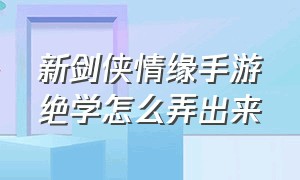 新剑侠情缘手游绝学怎么弄出来