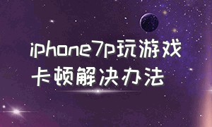 iphone7p玩游戏卡顿解决办法