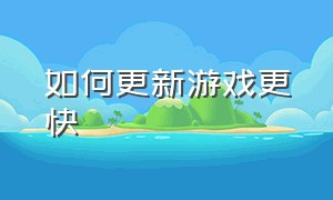 如何更新游戏更快（怎样更新游戏更快）