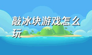 敲冰块游戏怎么玩（敲冰块游戏冰块怎么固定）