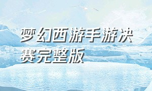 梦幻西游手游决赛完整版（梦幻西游手游总决赛完整版）