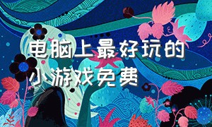 电脑上最好玩的小游戏免费（电脑好玩儿的小游戏）