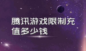 腾讯游戏限制充值多少钱（腾讯游戏限制充值多少钱一次）