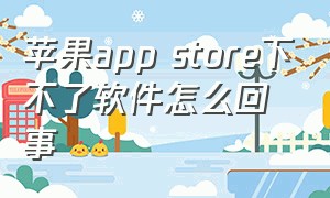 苹果app store下不了软件怎么回事（苹果app store找不到软件怎么办）