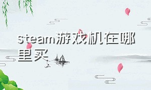 steam游戏机在哪里买（steam游戏机在哪买在国内）