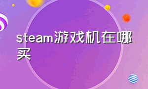 steam游戏机在哪买（steam游戏机在哪买在国内）