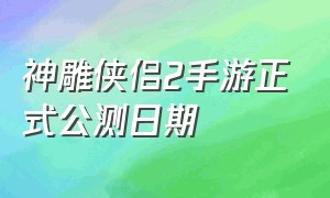 神雕侠侣2手游正式公测日期（神雕侠侣2手游新区开放时间）