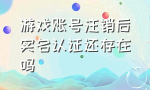 游戏账号注销后实名认证还存在吗