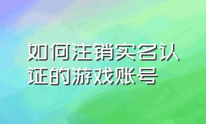 如何注销实名认证的游戏账号（怎么注销所有游戏的实名认证）