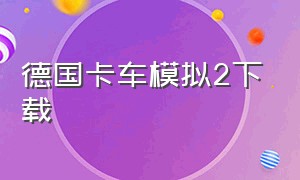 德国卡车模拟2下载（中国卡车模拟2游戏下载）