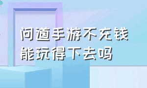 问道手游不充钱能玩得下去吗