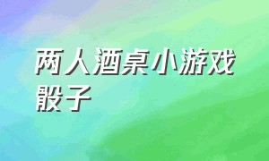 两人酒桌小游戏骰子