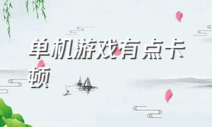 单机游戏有点卡顿（单机游戏有点卡顿怎么解决）