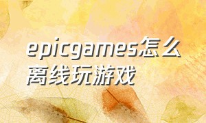 epicgames怎么离线玩游戏