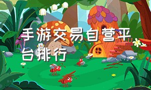 手游交易自营平台排行（手游交易）