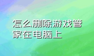 怎么删除游戏管家在电脑上