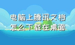 电脑上腾讯文档怎么下载在桌面