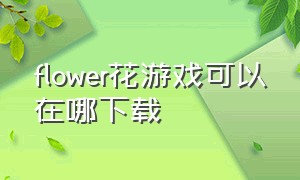 flower花游戏可以在哪下载（flower花游戏官网最新版本）