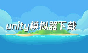 unity模拟器下载（模拟器怎么运行unity游戏）