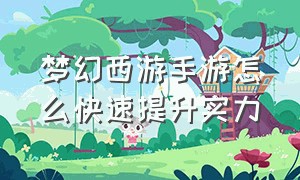 梦幻西游手游怎么快速提升实力（梦幻西游手游怎么升级最快）