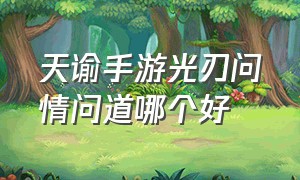 天谕手游光刃问情问道哪个好（天谕手游光刃和圣堂选哪个）