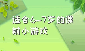 适合6-7岁的课前小游戏（适合6-7岁的课前小游戏大全）