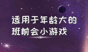 适用于年龄大的班前会小游戏（适合班前会的小游戏）