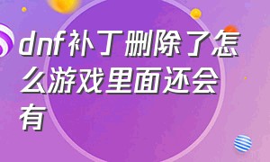 dnf补丁删除了怎么游戏里面还会有