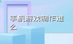 手机游戏制作难么（手机制作游戏脚本用什么）