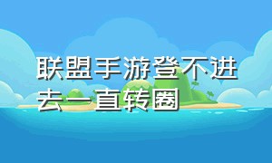 联盟手游登不进去一直转圈（联盟手游一直黑屏进不去怎么回事）