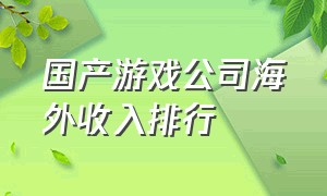 国产游戏公司海外收入排行