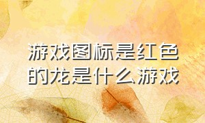 游戏图标是红色的龙是什么游戏