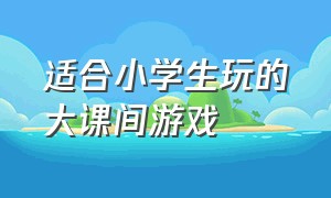 适合小学生玩的大课间游戏