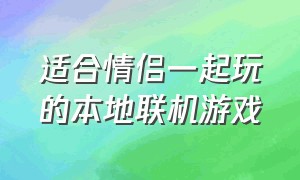 适合情侣一起玩的本地联机游戏（适合情侣玩的双人联机游戏对战）