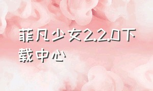 菲凡少女2.2.0下载中心（菲凡少女下载破解版）