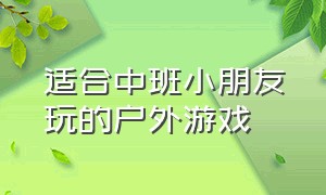 适合中班小朋友玩的户外游戏（适合中班小朋友玩的户外游戏大全）