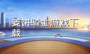 姜饼骑士游戏下载（姜饼游戏视频）