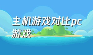 主机游戏对比pc游戏（主机游戏和pc游戏哪个体验好）