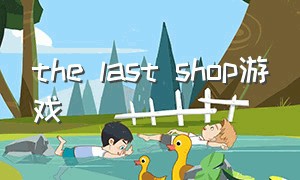 the last shop游戏（outlast游戏在哪里下载）