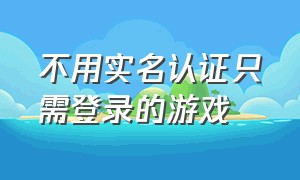 不用实名认证只需登录的游戏（不用实名认证也不用登录的游戏）