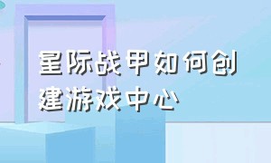 星际战甲如何创建游戏中心