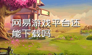 网易游戏平台还能下载吗